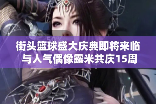 街头篮球盛大庆典即将来临 与人气偶像露米共庆15周年