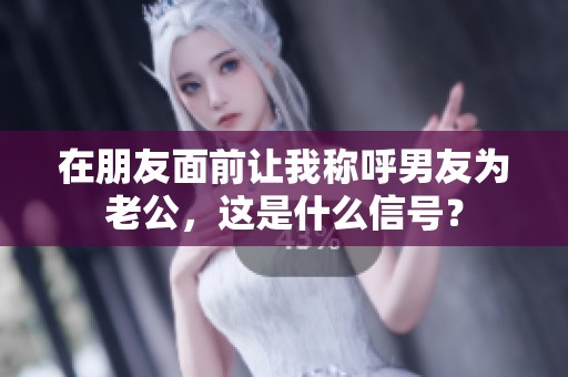 在朋友面前让我称呼男友为老公，这是什么信号？