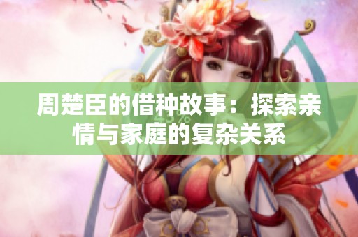 周楚臣的借种故事：探索亲情与家庭的复杂关系