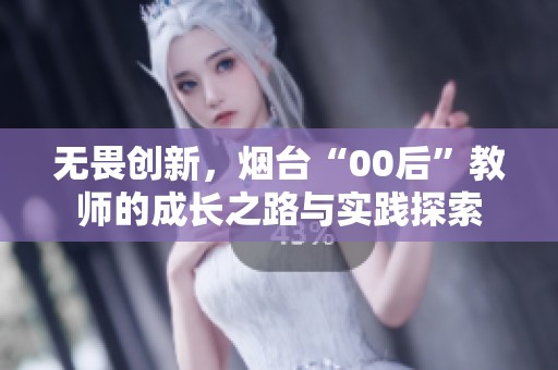 无畏创新，烟台“00后”教师的成长之路与实践探索