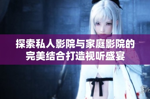 探索私人影院与家庭影院的完美结合打造视听盛宴