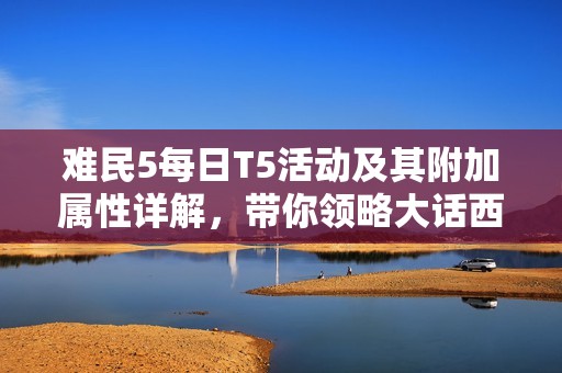 难民5每日T5活动及其附加属性详解，带你领略大话西游2星河计划魅力