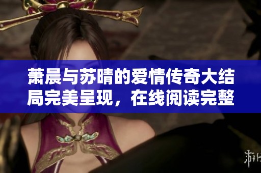 萧晨与苏晴的爱情传奇大结局完美呈现，在线阅读完整版导航