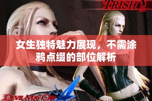 女生独特魅力展现，不需涂鸦点缀的部位解析
