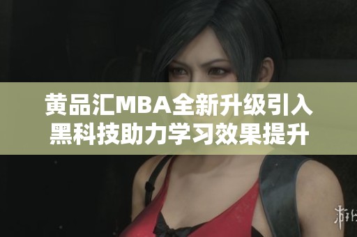 黄品汇MBA全新升级引入黑科技助力学习效果提升