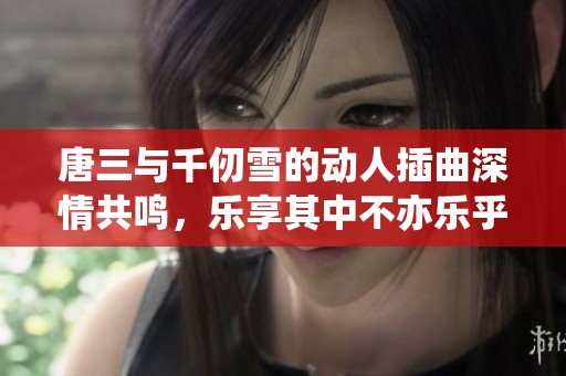 唐三与千仞雪的动人插曲深情共鸣，乐享其中不亦乐乎
