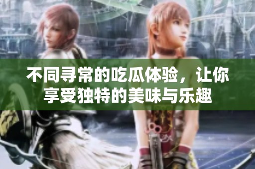 不同寻常的吃瓜体验，让你享受独特的美味与乐趣