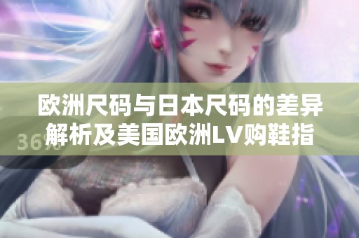 欧洲尺码与日本尺码的差异解析及美国欧洲LV购鞋指南