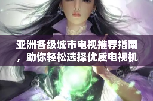 亚洲各级城市电视推荐指南，助你轻松选择优质电视机