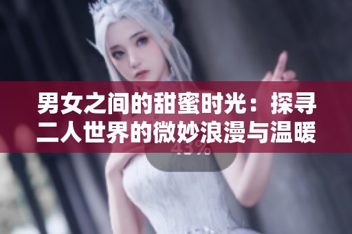 男女之间的甜蜜时光：探寻二人世界的微妙浪漫与温暖