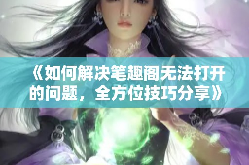 《如何解决笔趣阁无法打开的问题，全方位技巧分享》