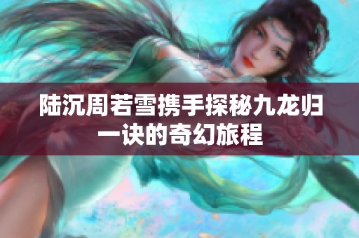 陆沉周若雪携手探秘九龙归一诀的奇幻旅程
