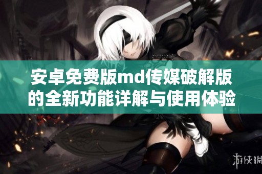 安卓免费版md传媒破解版的全新功能详解与使用体验