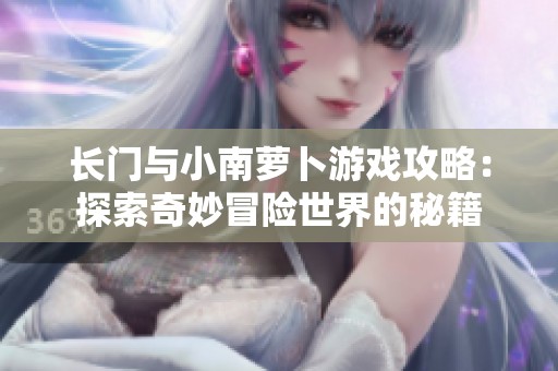 长门与小南萝卜游戏攻略：探索奇妙冒险世界的秘籍