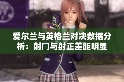 爱尔兰与英格兰对决数据分析：射门与射正差距明显