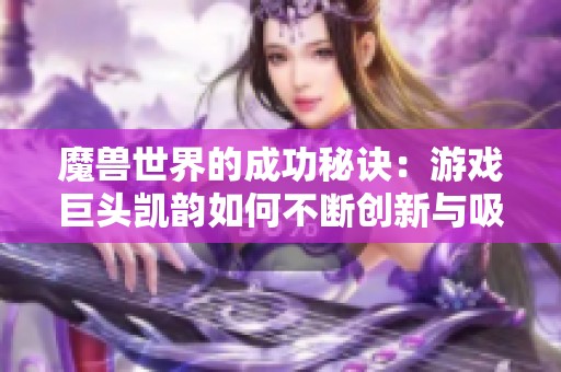 魔兽世界的成功秘诀：游戏巨头凯韵如何不断创新与吸引玩家