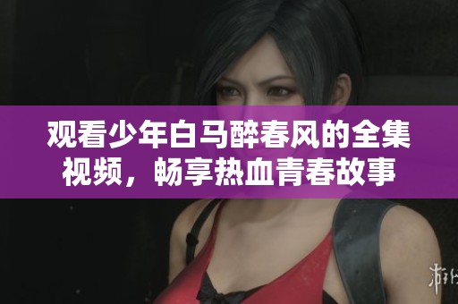 观看少年白马醉春风的全集视频，畅享热血青春故事