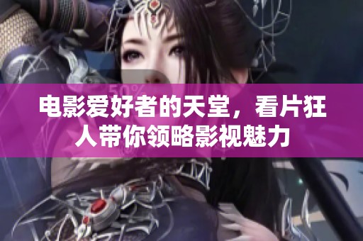 电影爱好者的天堂，看片狂人带你领略影视魅力