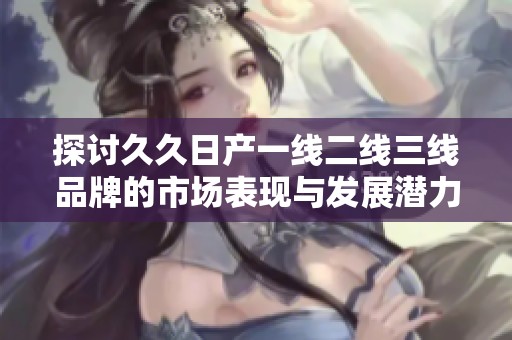 探讨久久日产一线二线三线品牌的市场表现与发展潜力