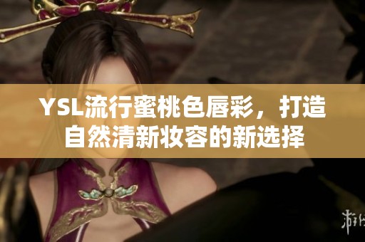 YSL流行蜜桃色唇彩，打造自然清新妆容的新选择