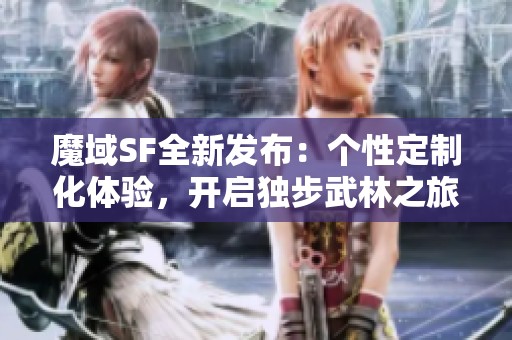 魔域SF全新发布：个性定制化体验，开启独步武林之旅！