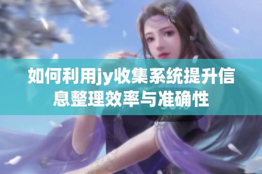 如何利用jy收集系统提升信息整理效率与准确性