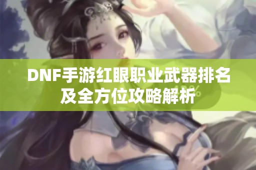 DNF手游红眼职业武器排名及全方位攻略解析