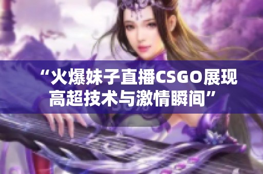 “火爆妹子直播CSGO展现高超技术与激情瞬间”