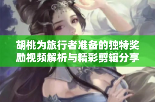 胡桃为旅行者准备的独特奖励视频解析与精彩剪辑分享