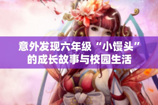 意外发现六年级“小馒头”的成长故事与校园生活