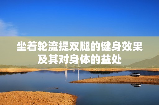 坐着轮流提双腿的健身效果及其对身体的益处