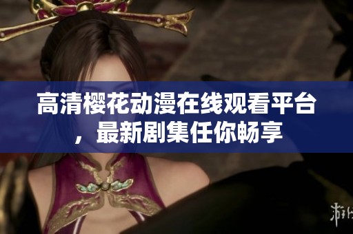 高清樱花动漫在线观看平台，最新剧集任你畅享