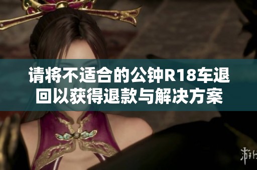请将不适合的公钟R18车退回以获得退款与解决方案