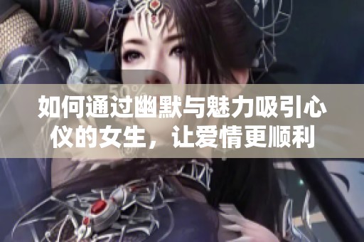如何通过幽默与魅力吸引心仪的女生，让爱情更顺利
