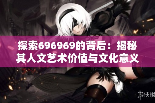 探索696969的背后：揭秘其人文艺术价值与文化意义