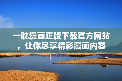 一耽漫画正版下载官方网站，让你尽享精彩漫画内容