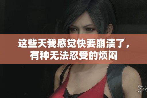 这些天我感觉快要崩溃了，有种无法忍受的烦闷