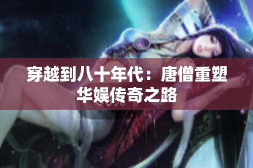 穿越到八十年代：唐僧重塑华娱传奇之路