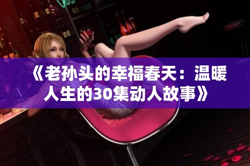《老孙头的幸福春天：温暖人生的30集动人故事》