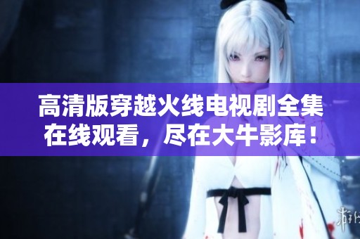 高清版穿越火线电视剧全集在线观看，尽在大牛影库！