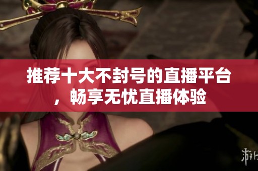 推荐十大不封号的直播平台，畅享无忧直播体验