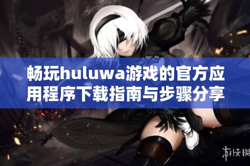 畅玩huluwa游戏的官方应用程序下载指南与步骤分享