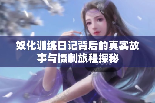 奴化训练日记背后的真实故事与摄制旅程探秘