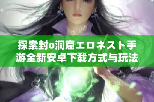 探索封o洞窟エロネスト手游全新安卓下载方式与玩法解析