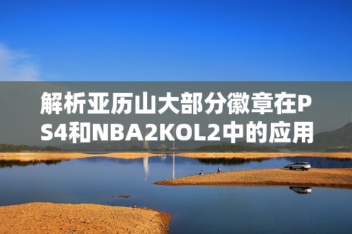 解析亚历山大部分徽章在PS4和NBA2KOL2中的应用与技巧分享