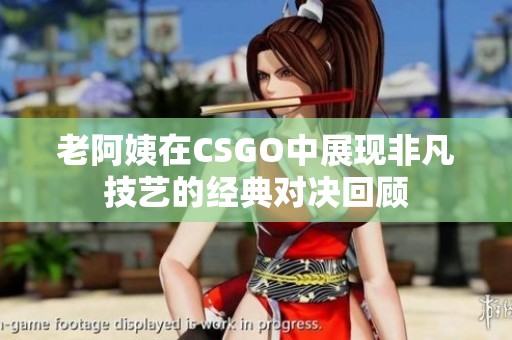 老阿姨在CSGO中展现非凡技艺的经典对决回顾
