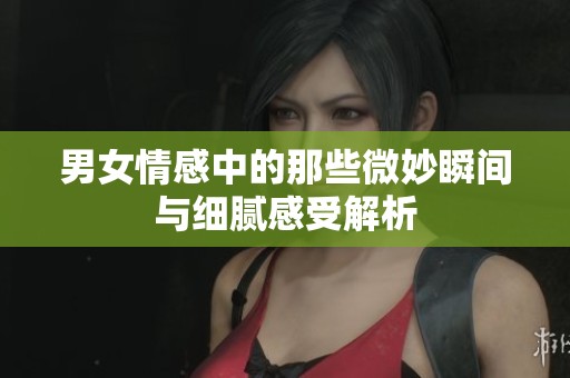 男女情感中的那些微妙瞬间与细腻感受解析