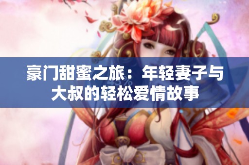 豪门甜蜜之旅：年轻妻子与大叔的轻松爱情故事