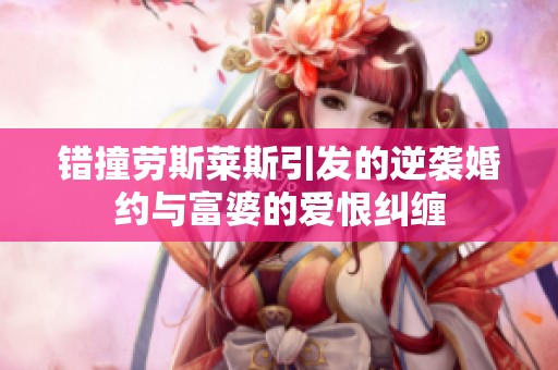 错撞劳斯莱斯引发的逆袭婚约与富婆的爱恨纠缠