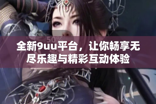 全新9uu平台，让你畅享无尽乐趣与精彩互动体验